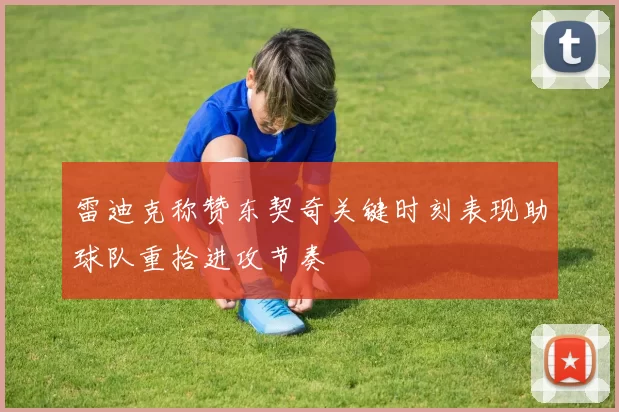 雷迪克称赞东契奇关键时刻表现助球队重拾进攻节奏