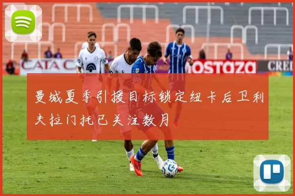 曼城夏季引援目标锁定纽卡后卫利夫拉门托已关注数月