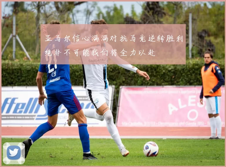 亚马尔信心满满对抗马竞逆转胜利绝非不可能我们将全力以赴
