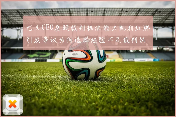 尤文CEO质疑裁判执法能力凯利红牌引发争议为何选择经验不足裁判执法欧冠比赛
