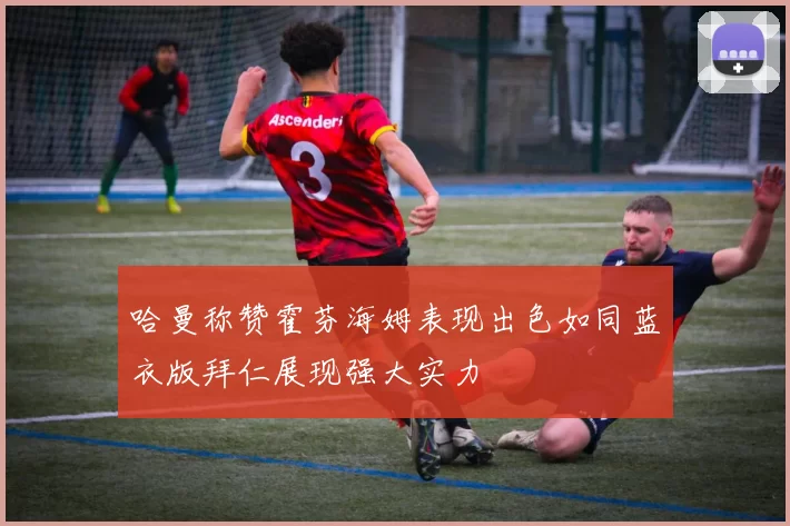 哈曼称赞霍芬海姆表现出色如同蓝衣版拜仁展现强大实力