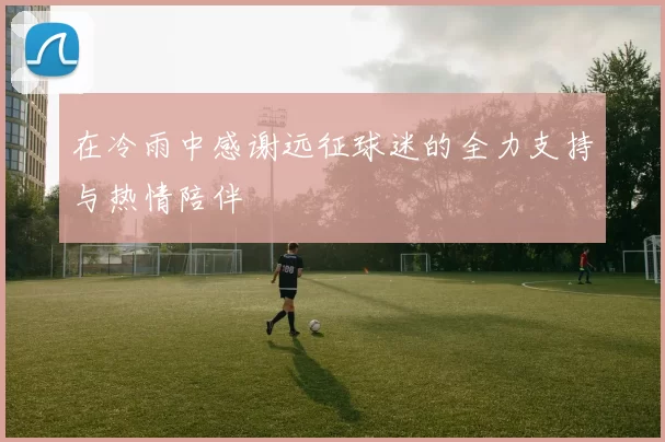 在冷雨中感谢远征球迷的全力支持与热情陪伴