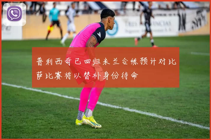 普利西奇已回归米兰合练预计对比萨比赛将以替补身份待命
