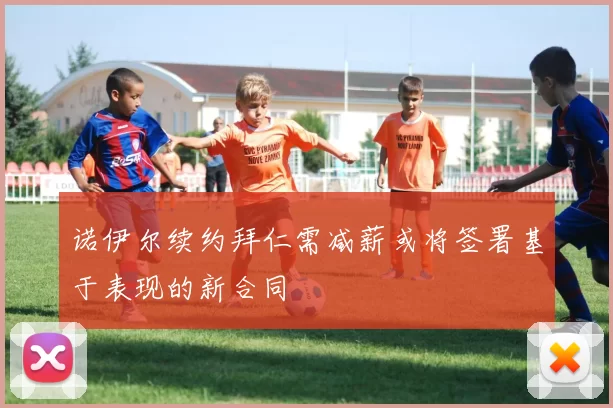 诺伊尔续约拜仁需减薪或将签署基于表现的新合同