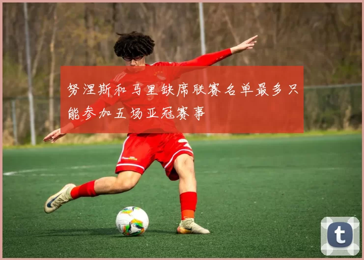 努涅斯和马里缺席联赛名单最多只能参加五场亚冠赛事