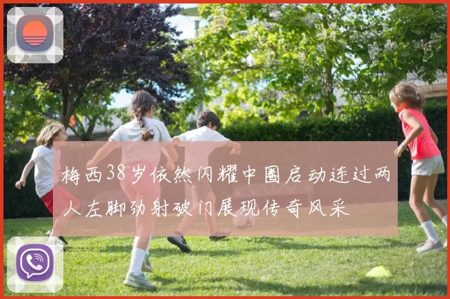 梅西38岁依然闪耀中圈启动连过两人左脚劲射破门展现传奇风采