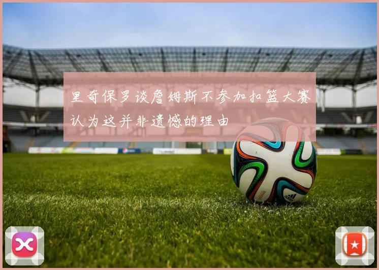 里奇保罗谈詹姆斯不参加扣篮大赛认为这并非遗憾的理由