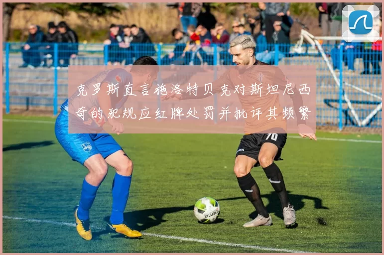 克罗斯直言施洛特贝克对斯坦尼西奇的犯规应红牌处罚并批评其频繁失误