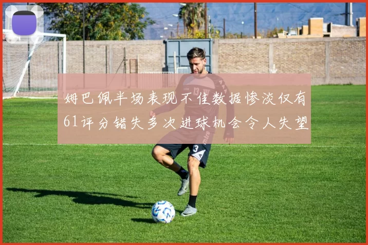 姆巴佩半场表现不佳数据惨淡仅有61评分错失多次进球机会令人失望