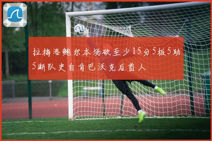 拉梅洛鲍尔本场砍至少15分5板5助5断队史自肯巴沃克后首人
