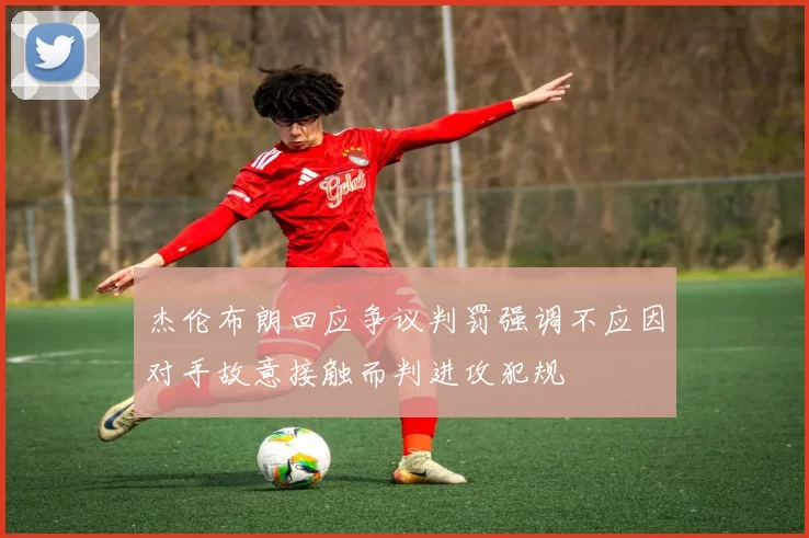 杰伦布朗回应争议判罚强调不应因对手故意接触而判进攻犯规
