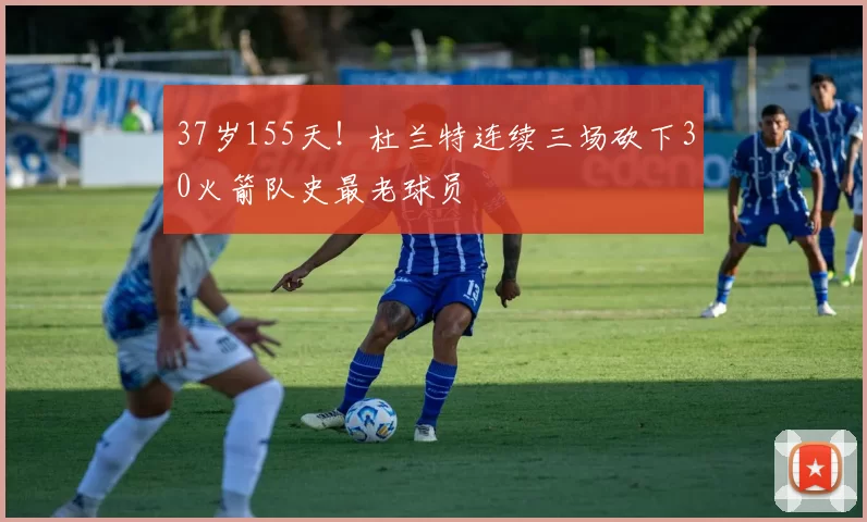 37岁155天！杜兰特连续三场砍下30火箭队史最老球员