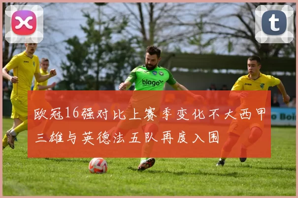 欧冠16强对比上赛季变化不大西甲三雄与英德法五队再度入围