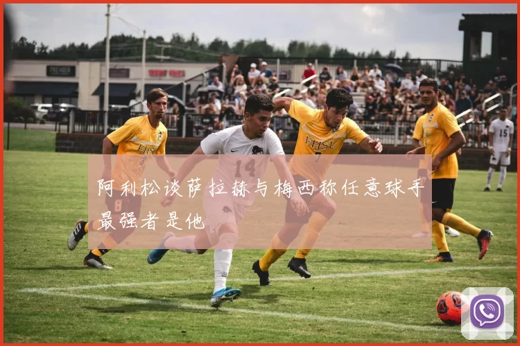 阿利松谈萨拉赫与梅西称任意球手最强者是他