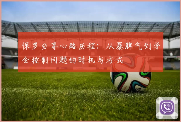 保罗分享心路历程：从暴脾气到学会控制问题的时机与方式