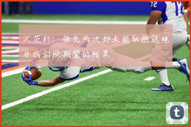 汉茨科：领先两次却未能取胜这绝非我们所期望的结果